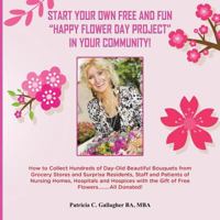 Start Your Own Free and Fun "happy Flower Day Project" in Your Community!: How to Collect Hundreds of Day-Old Beautiful Bouquets from Grocery Stores and Surprise Residents, Staff and Patients of Nursi 1975956923 Book Cover