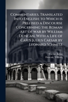 Commentaries. Translated Into English; to Which is Prefixed a Discourse Concerning the Roman art of war by William Duncan. With a Life of Caius Julius Caesar by Leonard Schmitz B0FHCM2Y63 Book Cover
