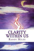 Clarity Within Us: Clarity Is Not in the Words of Another, But to What Those Words Mean to Ones Self. Clarity Is Not Exterior, But Within Each and Every Human Being. 1494862964 Book Cover