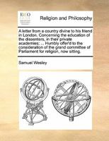 A letter from a country divine to his friend in London. Concerning the education of the dissenters, in their private academies; ... Humbly offer'd to ... of Parliament for religion, now sitting. 1140800515 Book Cover