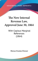 The New Internal Revenue Law, Approved June 30, 1864: With Copious Marginal References ... and Tables of Taxation. 1275642721 Book Cover