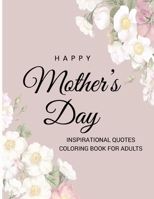 Happy Mother’s Day Inspirational Quotes Coloring Book For Adults: The Gift for Coloring Book for Mum’s Relaxation - – From Daughter, Son, Kids, Friend... Mother’s Day, Birthday B09251Y8JJ Book Cover