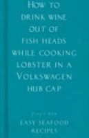 How to Drink Wine Out of Fish Heads While Cooking Lobster in a Volkswagen Hub Cap: Easy Seafood Recipes (Ziggy Zen) 1902813138 Book Cover