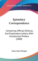 Epistolary Correspondence: Containing Official, Political, And Explanatory Letters, With Introductory Preface 1164635859 Book Cover