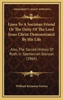 Lines To A Socinian Friend Or The Deity Of The Lord Jesus Christ Demonstrated By His Life: Also, The Sacred History Of Ruth, In Spenserian Stanzas 1104186195 Book Cover