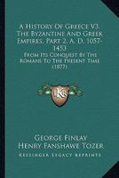 A History Of Greece V3, The Byzantine And Greek Empires, Part 2, A. D. 1057-1453: From Its Conquest By The Romans To The Present Time 1166488411 Book Cover