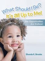What Should I Be? It's All Up to Me!: The Opportunities Are Endless! 1458209075 Book Cover