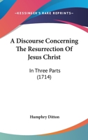 A Discourse Concerning the Resurrection of Jesus Christ: In Three Parts. Wherein 1164524569 Book Cover