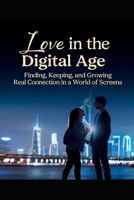 LOVE IN THE DIGITAL AGE: FINDING, KEEPING, AND GROWING REAL CONNECTION IN A WORLD OF SCREENS. B0FT39HWW3 Book Cover
