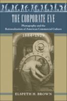 The Corporate Eye: Photography and the Rationalization of American Commercial Culture, 1884–1929 0801880998 Book Cover