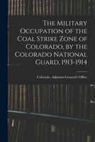 The Military Occupation of the Coal Strike Zone of Colorado, by the Colorado National Guard, 1913-1914 1017700729 Book Cover