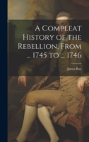 A Compleat History of the Rebellion, From ... 1745 to ... 1746 1022691570 Book Cover