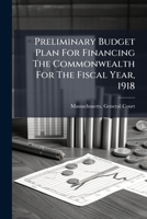 Preliminary Budget Plan For Financing The Commonwealth For The Fiscal Year, 1918... 1275755240 Book Cover