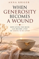 WHEN GENEROSITY BECOMES A WOUND: HOW GIVING TOO MUCH CAN BECOME A WAY OF ASKING TO BE LOVED B0H73GHW6W Book Cover