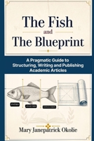 The Fish and the Blueprint: A Pragmatic Guide to Structuring, Writing and Publishing Academic Articles B0HBL3CBFW Book Cover