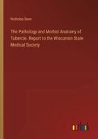 The Pathology and Morbid Anatomy of Tubercle. Report to the Wisconsin State Medical Society 3385328837 Book Cover