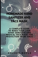 HOMEMADE HAND SANITIZER AND FACE MASK: A COMPLETE GUIDE TO MAKE YOUR OWN HAND SANITIZER AND MEDICAL FACE MASK FOR PROTECTION FROM VIRUS B086Y5LJT1 Book Cover