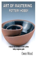 Art of Mastering Pottery Hobby: A step by step techniques to start a pottery hobby a beginners guide B08QBRGQX9 Book Cover
