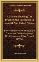 A Manual Showing The Practice And Procedure In Colonial And Indian Appeals: Before The Lords Of The Judicial Committee On Her Majesty's Most Honorable Privy Council 1164873377 Book Cover