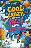 Cool, Crazy, and True Facts About Everything: Amazing Animal, Space & Nature Facts Kids Love B0G51K7DYN Book Cover