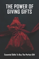 The Power Of Giving Gifts: Essential Skills To Buy The Perfect Gift: Gift Buying Guide B091F5QJ2K Book Cover