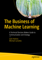 The Business of Machine Learning: A Technical Decision Maker's Guide to Communication and Strategy 1484235428 Book Cover