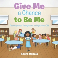 Give Me a Chance to Be Me: The Unspoken Thoughts of an Eight-Year-Old B0GZ54GSWK Book Cover