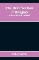 The Resurrection of Hungary: A Parallel for Ireland (Classics of Irish History) 9353608791 Book Cover