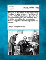 A Report of The Whole of The Proceedings Previous To, With a Note of The Evidence on, The Trial of Robert Keon, Gent. for The Murder of George Nugent ... Together with The Arguments and Replies... 127530995X Book Cover