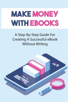 Make Money With eBooks: A Step-By-Step Guide For Creating A Successful eBook Without Writing: Tips To Write An Ebook B09CHGX2K9 Book Cover