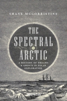 The Spectral Arctic: A History of Ghosts and Dreams in Polar Exploration 1787352463 Book Cover