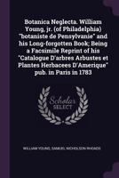 Botanica neglecta. William Young, jr. (of Philadelphia) "botaniste de Pensylvanie" and his long-forgotten book; being a facsimile reprint of his ... herbacees d'Amerique" pub. in Paris in 1783 1341485218 Book Cover