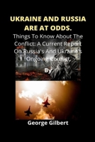 Ukraine And Russia Are At Odds.: Things To Know About The Conflict: A Current Report On Russia's And Ukraine's Ongoing Conflict by GEORGE GILBERT B09TG8QJD5 Book Cover