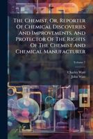 The Chemist, Or, Reporter Of Chemical Discoveries And Improvements, And Protector Of The Rights Of The Chemist And Chemical Manufacturer, Volume 7 117923247X Book Cover