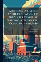 Addresses Delivered At The Dedication Of The Slater Memorial Building, At Norwich, Conn., Nov. 4th, 1886 1271364271 Book Cover