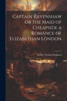 Captain Ravenshaw or the Maid of Cheapside a Romance of Elizabethan London 102202194X Book Cover