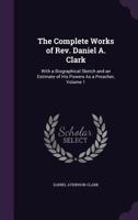 The Complete Works of Rev. Daniel A. Clark: With a Biographical Sketch and an Estimate of His Powers As a Preacher, Volume 1 1357235054 Book Cover