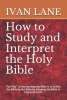 How to Study and Interpret the Holy Bible: The Key to Interpreting the Bible Is to Define the Bible by the Bible by Allowing the Bible to Interpret Itself. 1983298301 Book Cover