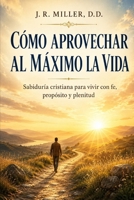 CÓMO APROVECHAR AL MÁXIMO LA VIDA: Sabiduría cristiana para vivir con fe, propósito y plenitud (Spanish Edition) B0HBXQ8JRJ Book Cover