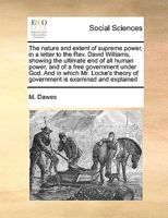 The nature and extent of supreme power, in a letter to the Rev. David Williams, showing the ultimate end of all human power, and of a free government ... of government is examined and explained 1170986358 Book Cover