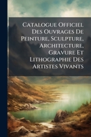 Catalogue Officiel Des Ouvrages De Peinture, Sculpture, Architecture, Gravure Et Lithographie Des Artistes Vivants: Exposés Au Palais Des Champs-Élysées, Le 15 Septembre 1883 1147568758 Book Cover