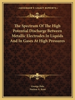 The Spectrum of the High Potential Discharge Between Metallic Electrodes in Liquids and in Gases at High Pressures: Between Metallic Electrodes in ... in Gases at High Pressures (Classic Reprint) 0548413959 Book Cover