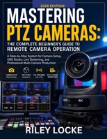 Mastering PTZ Cameras: The Complete Beginner’s Guide to Remote Camera Operation (2026 Edition): A Step-by-Step System for Camera Setup, OBS Studio, ... and Professional Multi-Camera Production B0H9Y1GG6X Book Cover