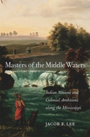 Masters of the Middle Waters: Indian Nations and Colonial Ambitions Along the Mississippi 0674987675 Book Cover