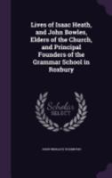 Lives of Isaac Heath, and John Bowles, Elders of the Church, and Principal Founders of the Grammar School in Roxbury: And of REV. John Eliot, Jr., Preacher to the Indians, and First Pastor of the Chur 1275813151 Book Cover