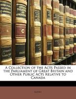 A Collection of the Acts Passed in the Parliament of Great Britain and Other Public Acts Relative to Canada 1358678588 Book Cover