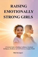 RAISING EMOTIONALLY STRONG GIRLS: A Practical Guide to Building Confidence, Emotional Intelligence, Resilience and Self Worth in a Complex World B0GY4Z7C6G Book Cover
