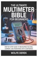 THE ULTIMATE MULTIMETER BIBLE FOR BEGINNERS: Step-by-Step Guide to Measuring Voltage, Current, and Resistance with Confidence B0GWPJ3TD5 Book Cover