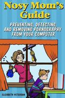 Nosy Mom's Guide: How to Prevent, Detect, and Remove Pornography from Your Computer 1492356921 Book Cover