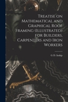 Treatise on Mathematical and Graphical Roof Framing (illustrated) for Builders, Carpenters and Iron Workers B0BQPMZ1Q6 Book Cover